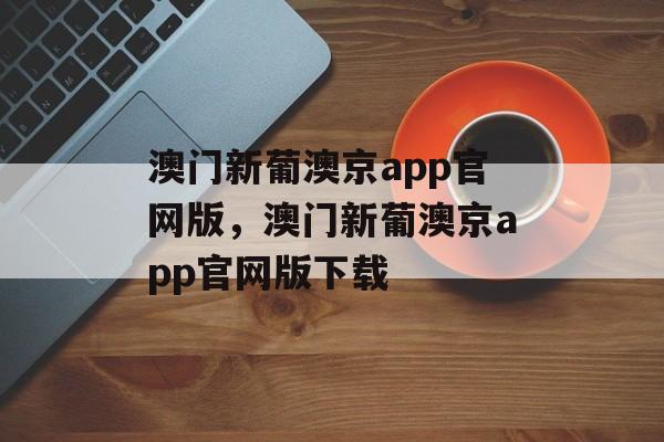 澳门新葡澳京app官网版，澳门新葡澳京app官网版下载