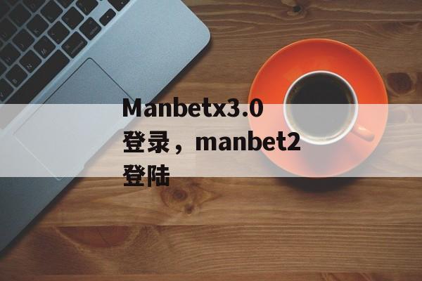 Manbetx3.0登录，manbet2登陆