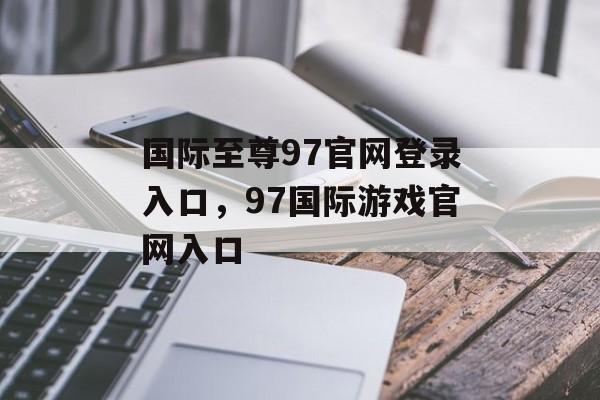 国际至尊97官网登录入口，97国际游戏官网入口