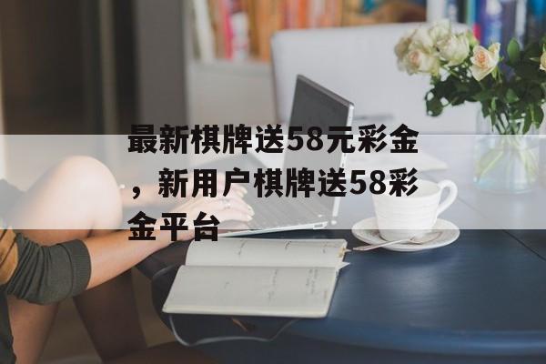 最新棋牌送58元彩金，新用户棋牌送58彩金平台