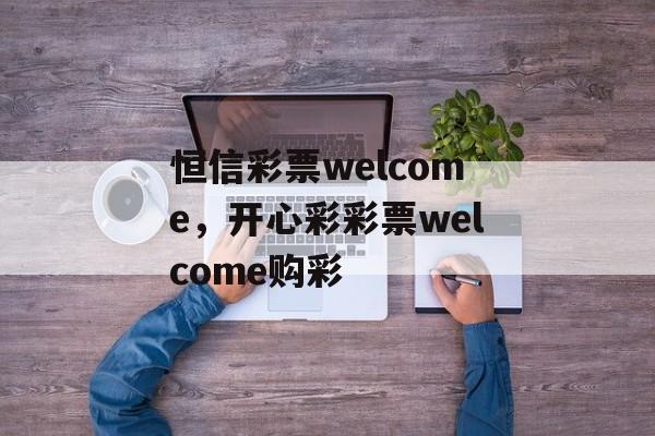 恒信彩票welcome，开心彩彩票welcome购彩