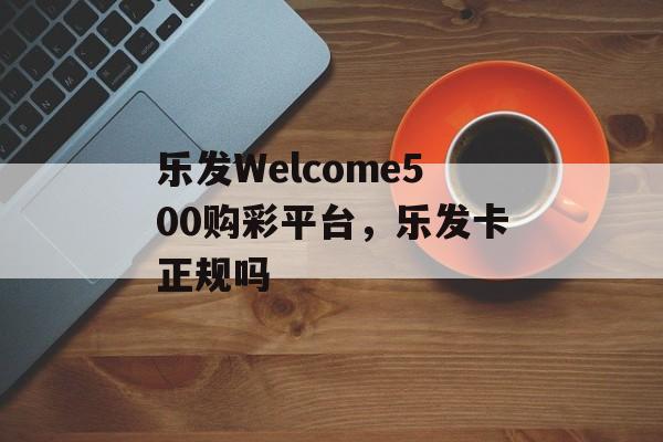 乐发Welcome500购彩平台，乐发卡正规吗