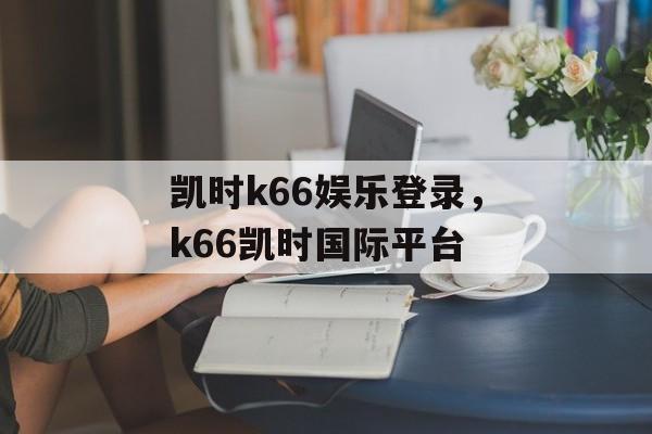 凯时k66娱乐登录，k66凯时国际平台