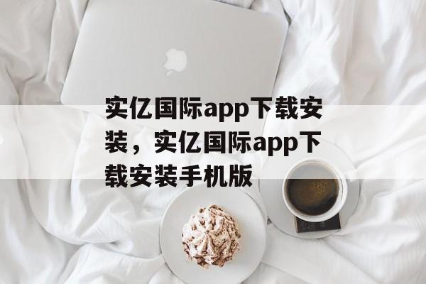 实亿国际app下载安装，实亿国际app下载安装手机版