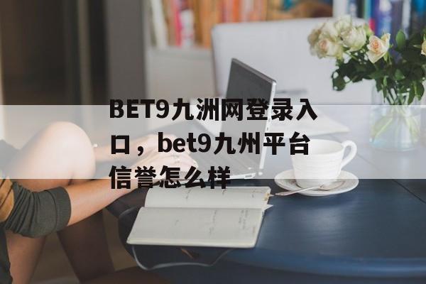 BET9九洲网登录入口，bet9九州平台信誉怎么样