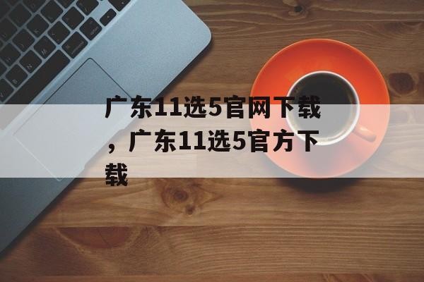 广东11选5官网下载，广东11选5官方下载