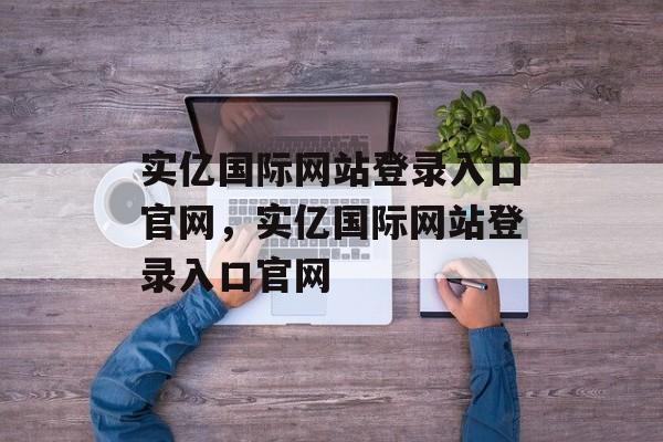 实亿国际网站登录入口官网，实亿国际网站登录入口官网