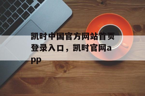 凯时中国官方网站首页登录入口，凯时官网app