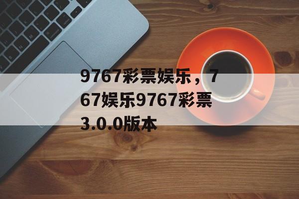 9767彩票娱乐，767娱乐9767彩票3.0.0版本