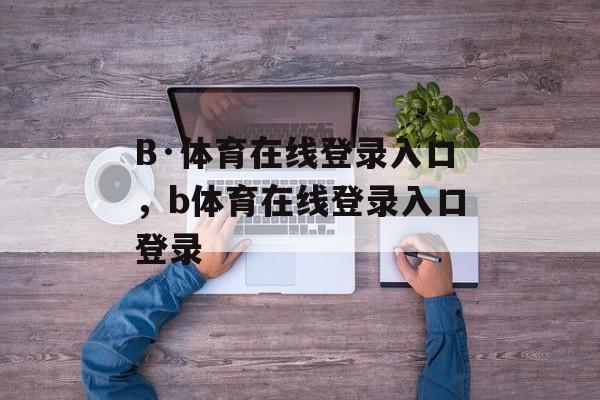 B·体育在线登录入口，b体育在线登录入口登录