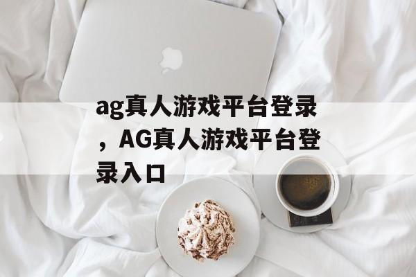 ag真人游戏平台登录，AG真人游戏平台登录入口