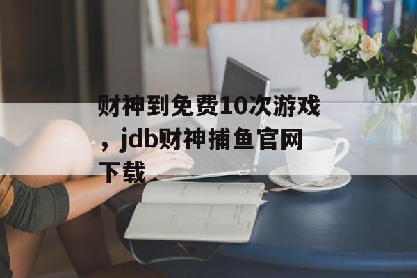 财神到免费10次游戏，jdb财神捕鱼官网下载