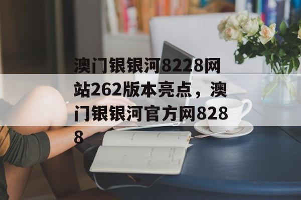 澳门银银河8228网站262版本亮点，澳门银银河官方网8288