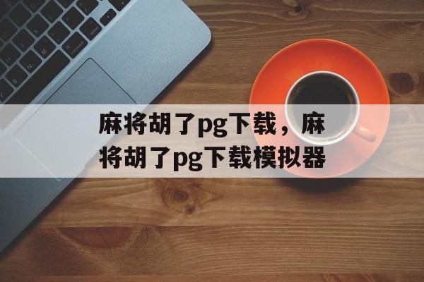 麻将胡了pg下载，麻将胡了pg下载模拟器