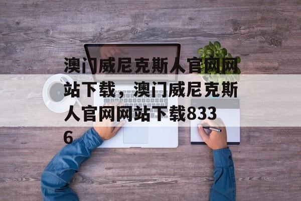 澳门威尼克斯人官网网站下载，澳门威尼克斯人官网网站下载8336