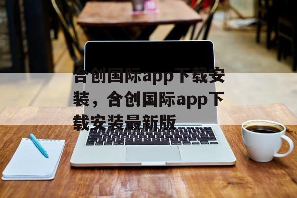 合创国际app下载安装，合创国际app下载安装最新版