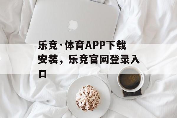 乐竞·体育APP下载安装，乐竞官网登录入口