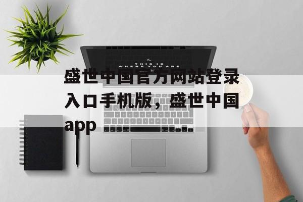 盛世中国官方网站登录入口手机版，盛世中国app