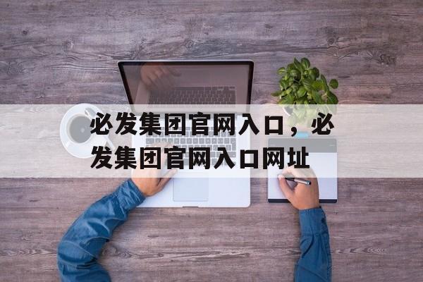 必发集团官网入口，必发集团官网入口网址