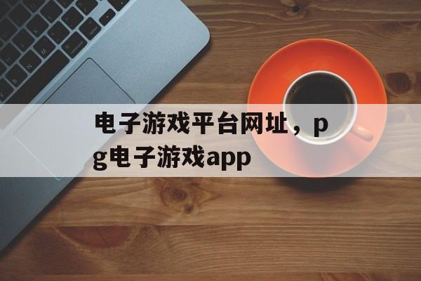 电子游戏平台网址，pg电子游戏app