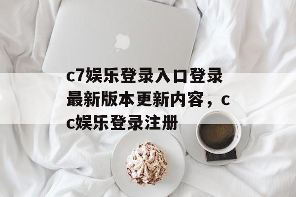 c7娱乐登录入口登录最新版本更新内容，cc娱乐登录注册