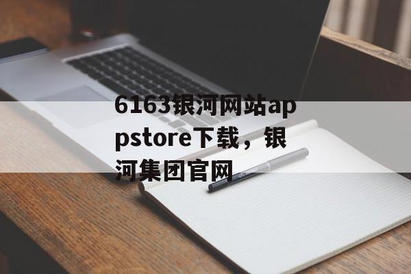 6163银河网站appstore下载，银河集团官网