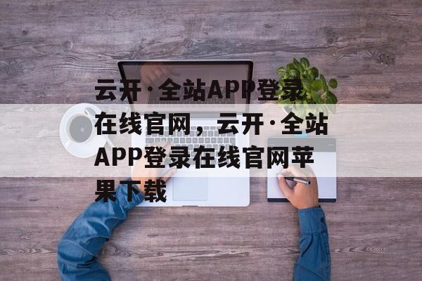 云开·全站APP登录在线官网，云开·全站APP登录在线官网苹果下载