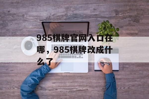 985棋牌官网入口在哪，985棋牌改成什么了