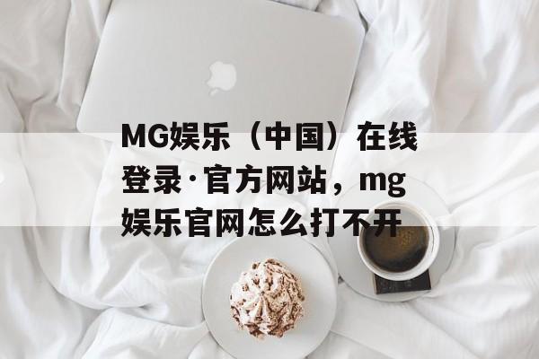 MG娱乐（中国）在线登录·官方网站，mg娱乐官网怎么打不开