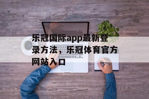 乐冠国际app最新登录方法，乐冠体育官方网站入口