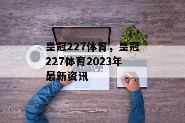 皇冠227体育，皇冠227体育2023年最新资讯