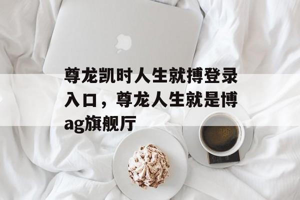 尊龙凯时人生就搏登录入口，尊龙人生就是博ag旗舰厅