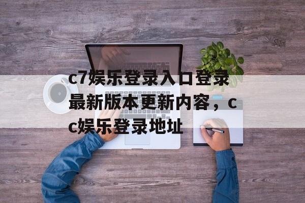 c7娱乐登录入口登录最新版本更新内容，cc娱乐登录地址