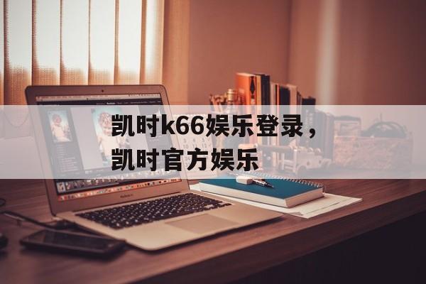 凯时k66娱乐登录，凯时官方娱乐