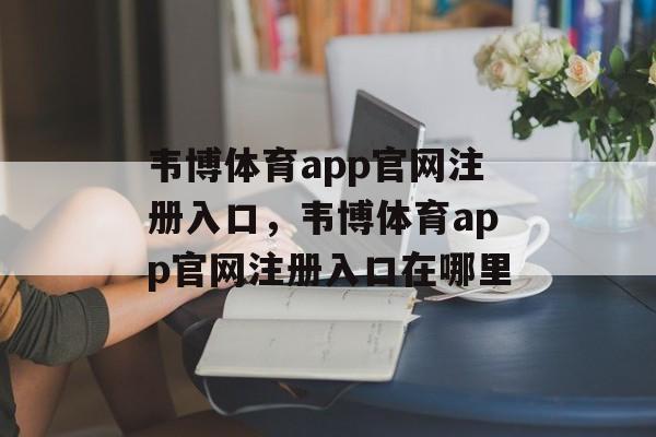 韦博体育app官网注册入口，韦博体育app官网注册入口在哪里