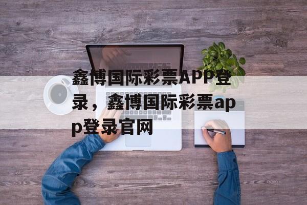 鑫博国际彩票APP登录，鑫博国际彩票app登录官网