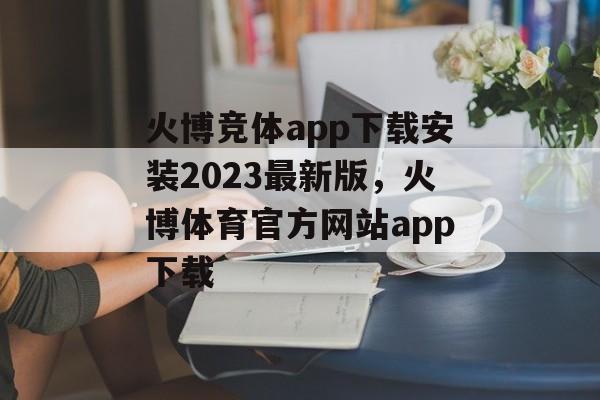 火博竞体app下载安装2023最新版，火博体育官方网站app下载