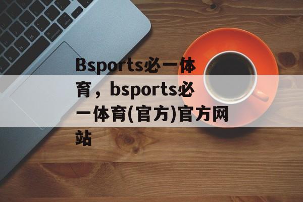 Bsports必一体育，bsports必一体育(官方)官方网站