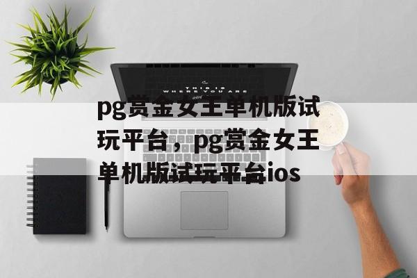 pg赏金女王单机版试玩平台，pg赏金女王单机版试玩平台ios