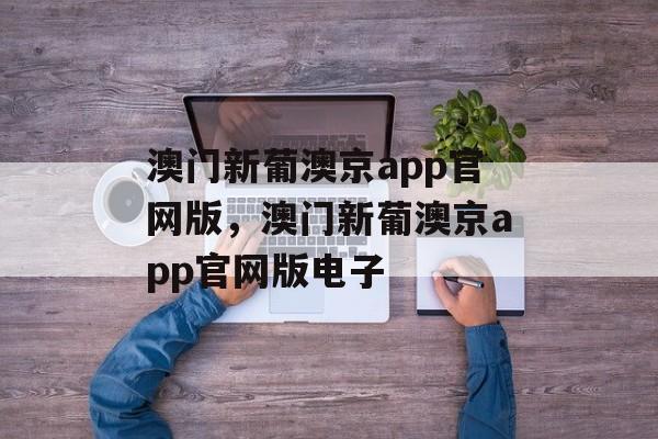 澳门新葡澳京app官网版，澳门新葡澳京app官网版电子