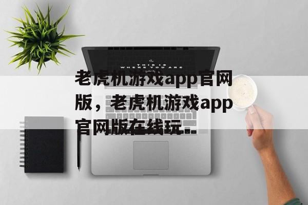 老虎机游戏app官网版，老虎机游戏app官网版在线玩