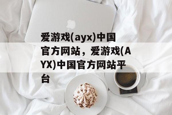 爱游戏(ayx)中国官方网站，爱游戏(AYX)中国官方网站平台