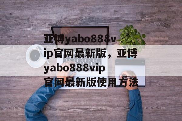 亚博yabo888vip官网最新版，亚博yabo888vip官网最新版使用方法