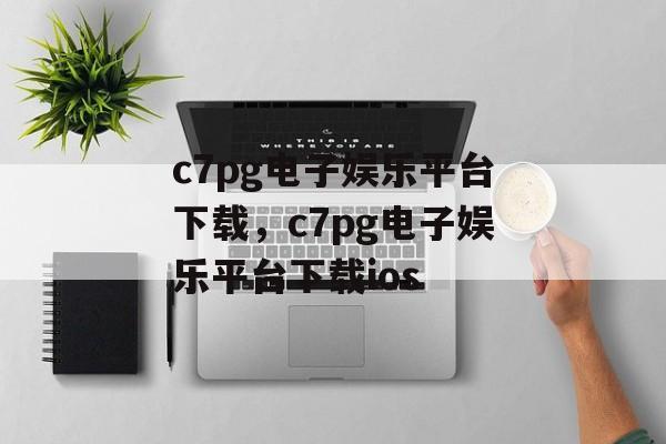 c7pg电子娱乐平台下载，c7pg电子娱乐平台下载ios