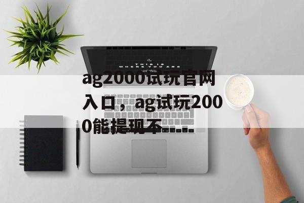 ag2000试玩官网入口，ag试玩2000能提现不