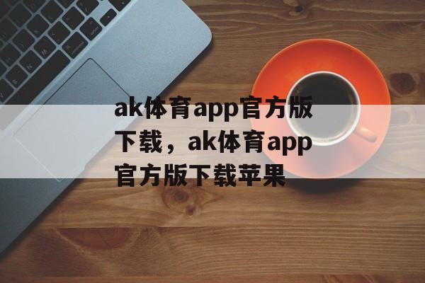 ak体育app官方版下载，ak体育app官方版下载苹果