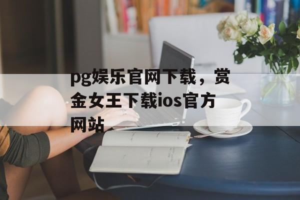 pg娱乐官网下载，赏金女王下载ios官方网站