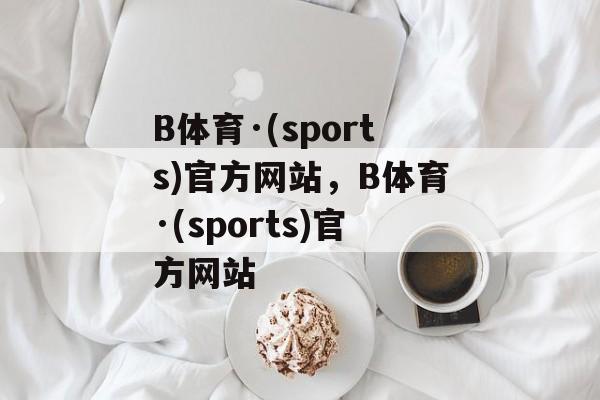 B体育·(sports)官方网站，B体育·(sports)官方网站