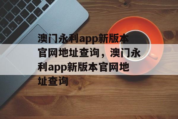 澳门永利app新版本官网地址查询，澳门永利app新版本官网地址查询