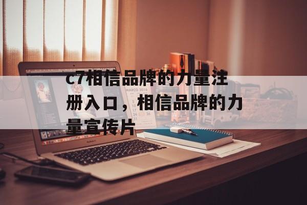 c7相信品牌的力量注册入口，相信品牌的力量宣传片